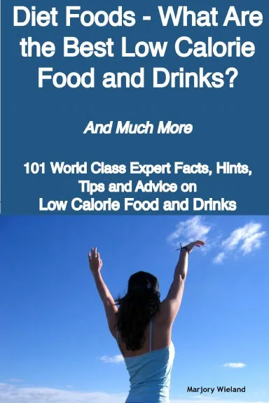 Diet Foods - What Are the Best Low Calorie Food and Drinks? - And Much More - 101 World Class Expert Facts, Hints, Tips and Advice on Low Calorie Food and Drinks